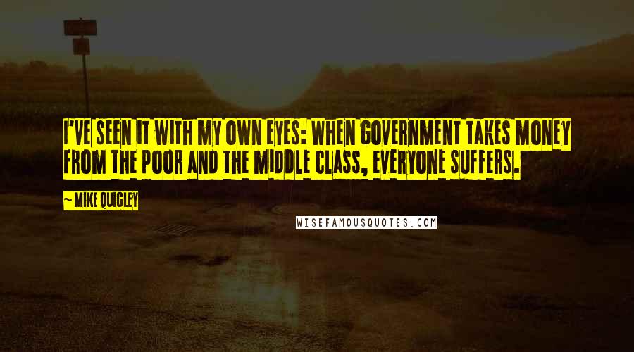 Mike Quigley quotes: I've seen it with my own eyes: When government takes money from the poor and the middle class, everyone suffers.