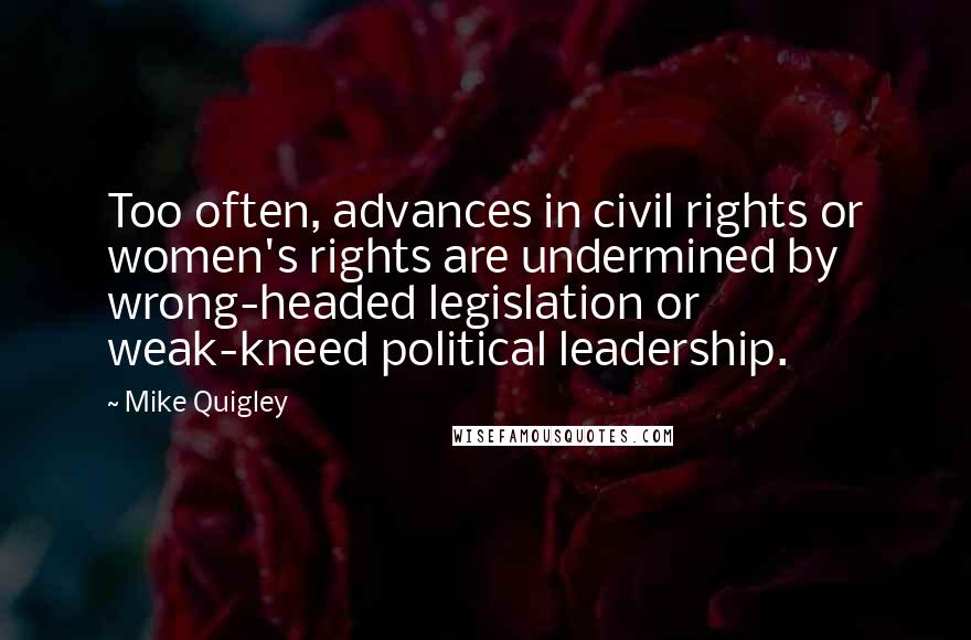Mike Quigley quotes: Too often, advances in civil rights or women's rights are undermined by wrong-headed legislation or weak-kneed political leadership.