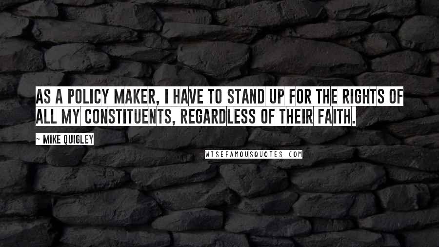 Mike Quigley quotes: As a policy maker, I have to stand up for the rights of all my constituents, regardless of their faith.