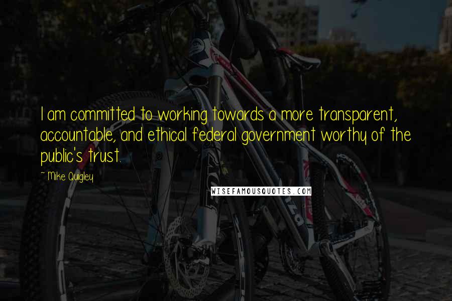 Mike Quigley quotes: I am committed to working towards a more transparent, accountable, and ethical federal government worthy of the public's trust.