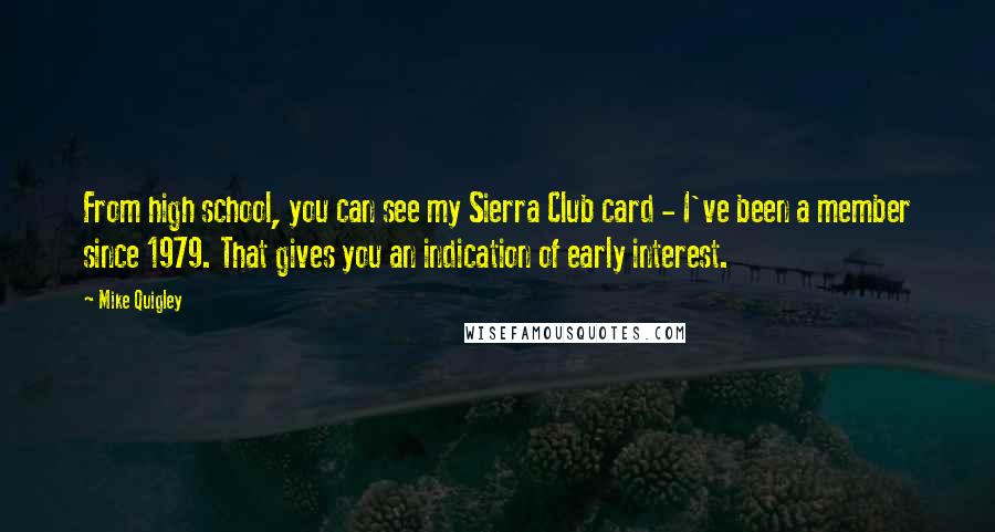 Mike Quigley quotes: From high school, you can see my Sierra Club card - I've been a member since 1979. That gives you an indication of early interest.