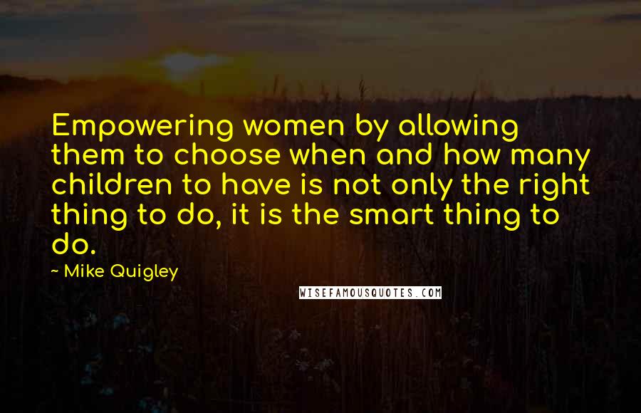 Mike Quigley quotes: Empowering women by allowing them to choose when and how many children to have is not only the right thing to do, it is the smart thing to do.