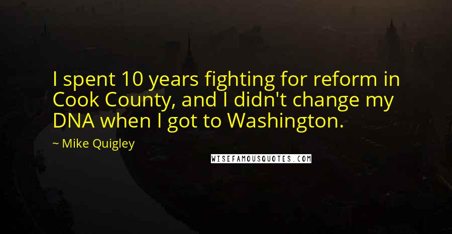 Mike Quigley quotes: I spent 10 years fighting for reform in Cook County, and I didn't change my DNA when I got to Washington.
