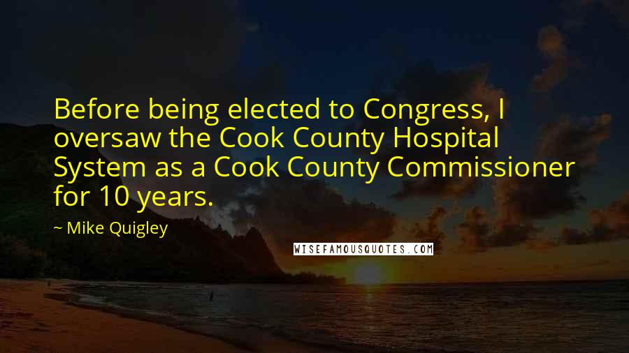 Mike Quigley quotes: Before being elected to Congress, I oversaw the Cook County Hospital System as a Cook County Commissioner for 10 years.