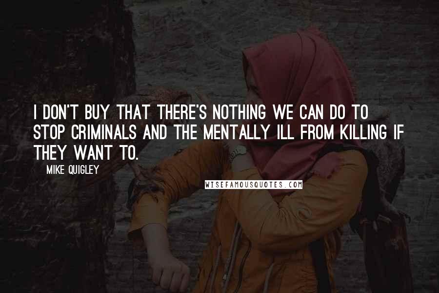 Mike Quigley quotes: I don't buy that there's nothing we can do to stop criminals and the mentally ill from killing if they want to.