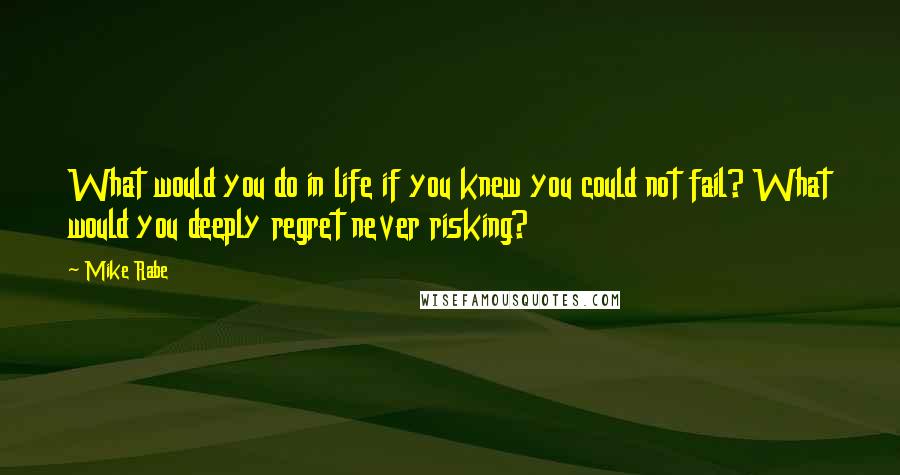 Mike Rabe quotes: What would you do in life if you knew you could not fail? What would you deeply regret never risking?