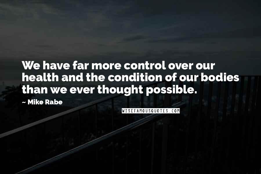Mike Rabe quotes: We have far more control over our health and the condition of our bodies than we ever thought possible. Mike Rabe quotes: We have far more control over our health and the condition of our bodies than we ever thought possible.