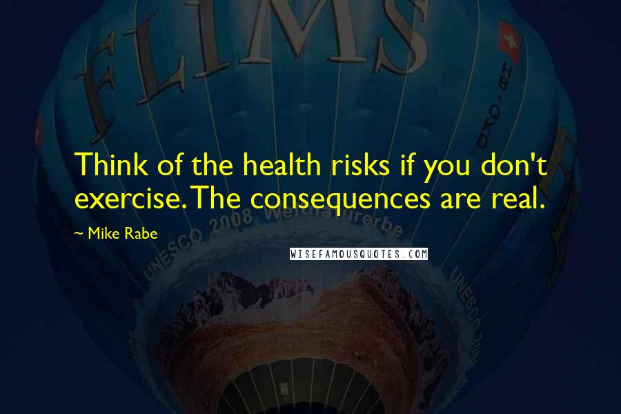 Mike Rabe quotes: Think of the health risks if you don't exercise. The consequences are real.