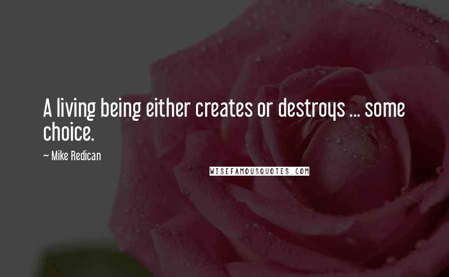 Mike Redican quotes: A living being either creates or destroys ... some choice.