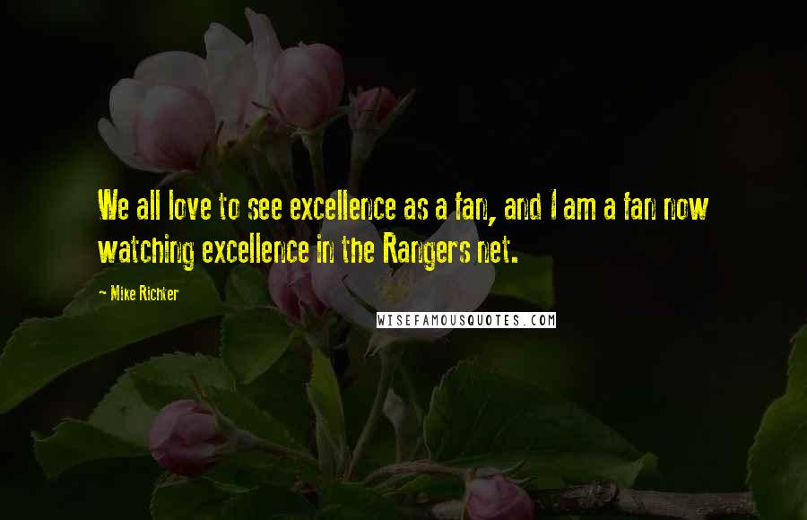 Mike Richter quotes: We all love to see excellence as a fan, and I am a fan now watching excellence in the Rangers net.