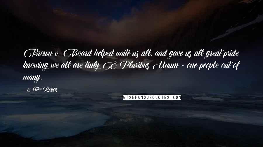 Mike Rogers quotes: Brown v. Board helped unite us all, and gave us all great pride knowing we all are truly E Pluribus Unum - one people out of many.