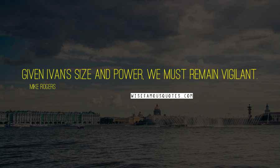 Mike Rogers quotes: Given Ivan's size and power, we must remain vigilant.