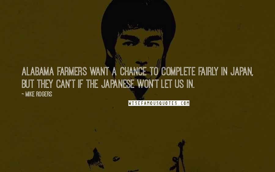 Mike Rogers quotes: Alabama farmers want a chance to complete fairly in Japan, but they can't if the Japanese won't let us in. Mike Rogers quotes: Alabama farmers want a chance to complete fairly in Japan, but they can't if the Japanese won't let us in.
