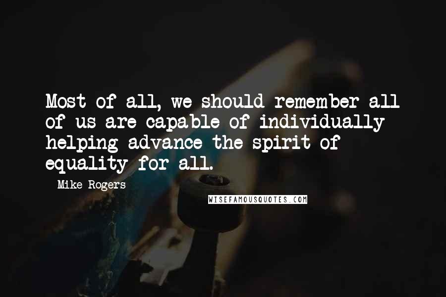 Mike Rogers quotes: Most of all, we should remember all of us are capable of individually helping advance the spirit of equality for all. Mike Rogers quotes: Most of all, we should remember all of us are capable of individually helping advance the spirit of equality for all.