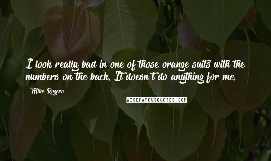 Mike Rogers quotes: I look really bad in one of those orange suits with the numbers on the back. It doesn't do anything for me.