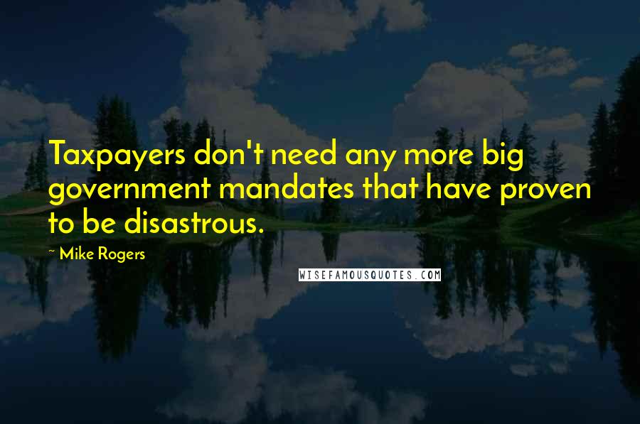 Mike Rogers quotes: Taxpayers don't need any more big government mandates that have proven to be disastrous.