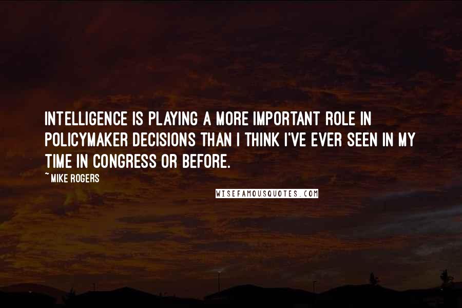 Mike Rogers quotes: Intelligence is playing a more important role in policymaker decisions than I think I've ever seen in my time in Congress or before. Mike Rogers quotes: Intelligence is playing a more important role in policymaker decisions than I think I've ever seen in my time in Congress or before.