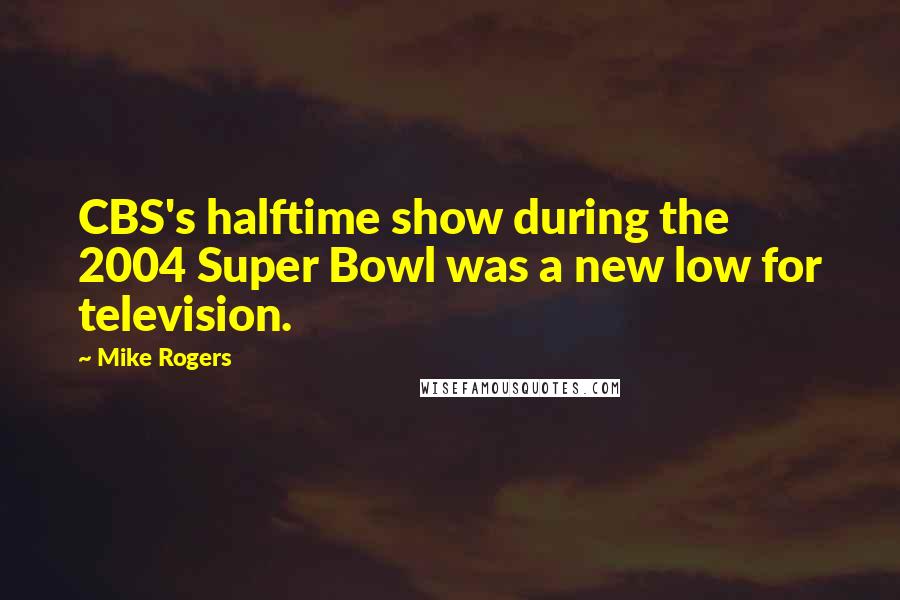 Mike Rogers quotes: CBS's halftime show during the 2004 Super Bowl was a new low for television.