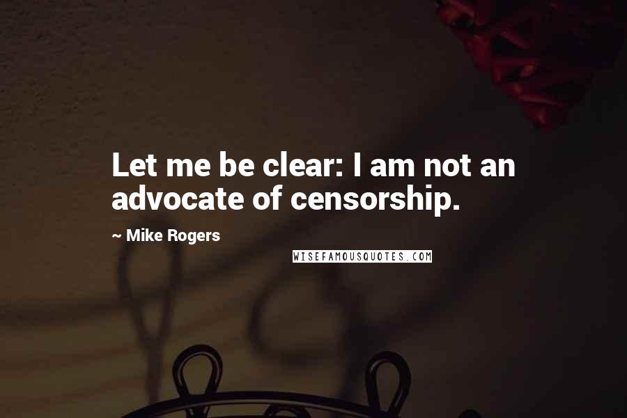 Mike Rogers quotes: Let me be clear: I am not an advocate of censorship.