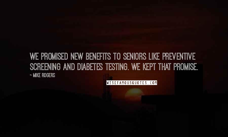 Mike Rogers quotes: We promised new benefits to seniors like preventive screening and diabetes testing. We kept that promise. Mike Rogers quotes: We promised new benefits to seniors like preventive screening and diabetes testing. We kept that promise.