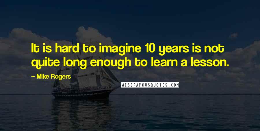 Mike Rogers quotes: It is hard to imagine 10 years is not quite long enough to learn a lesson.