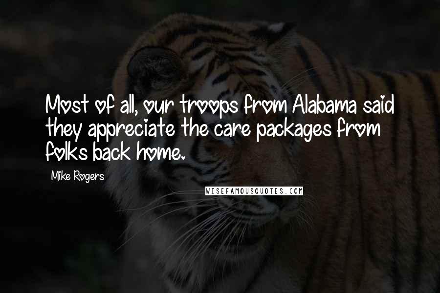 Mike Rogers quotes: Most of all, our troops from Alabama said they appreciate the care packages from folks back home.