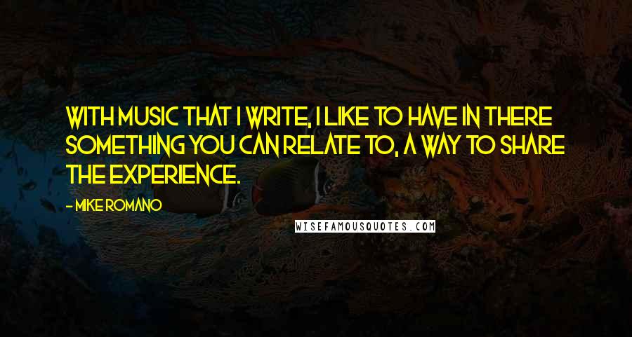 Mike Romano quotes: With music that I write, I like to have in there something you can relate to, a way to share the experience.