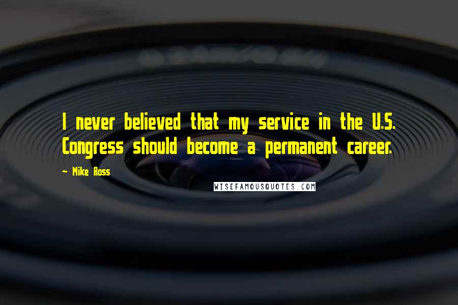 Mike Ross quotes: I never believed that my service in the U.S. Congress should become a permanent career.