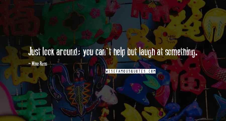 Mike Ross quotes: Just look around; you can't help but laugh at something.