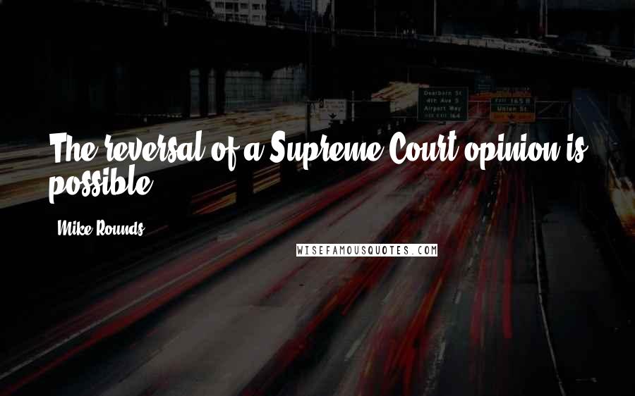 Mike Rounds quotes: The reversal of a Supreme Court opinion is possible.