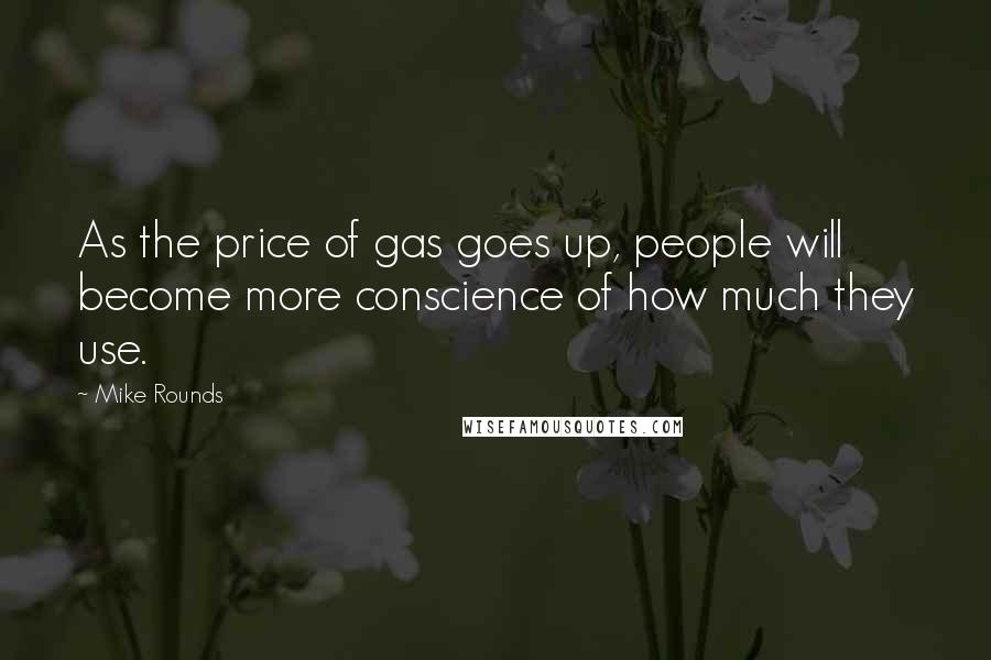 Mike Rounds quotes: As the price of gas goes up, people will become more conscience of how much they use.