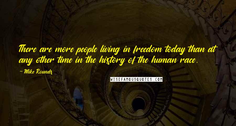 Mike Rounds quotes: There are more people living in freedom today than at any other time in the history of the human race. Mike Rounds quotes: There are more people living in freedom today than at any other time in the history of the human race.