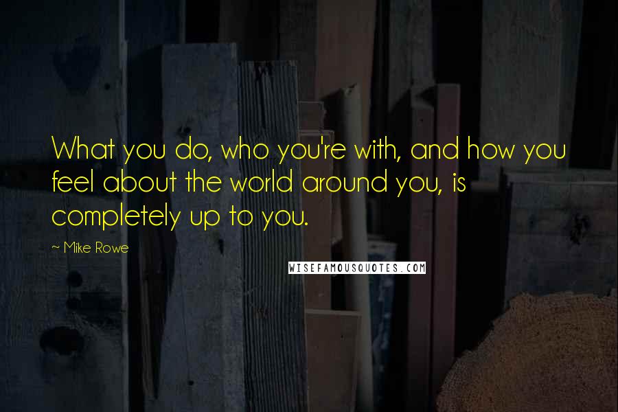 Mike Rowe quotes: What you do, who you're with, and how you feel about the world around you, is completely up to you.