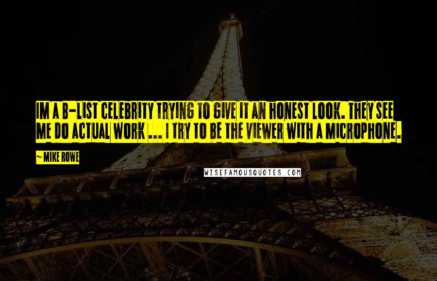 Mike Rowe quotes: Im a B-list celebrity trying to give it an honest look. They see me do actual work ... I try to be the viewer with a microphone.