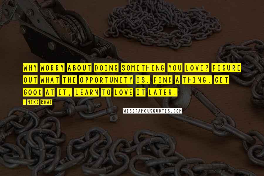 Mike Rowe quotes: Why worry about doing something you love? Figure out what the opportunity is. Find a thing, get good at it, learn to love it later.