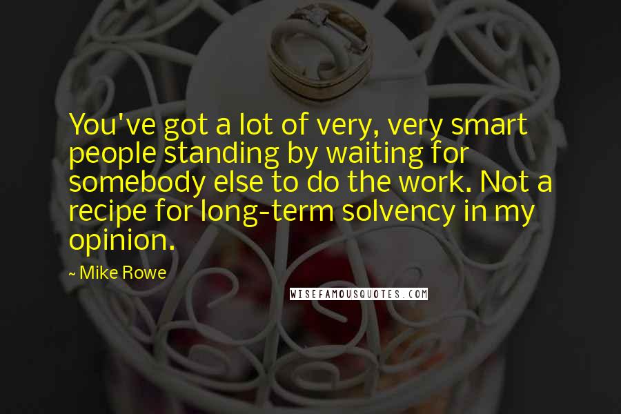 Mike Rowe quotes: You've got a lot of very, very smart people standing by waiting for somebody else to do the work. Not a recipe for long-term solvency in my opinion.