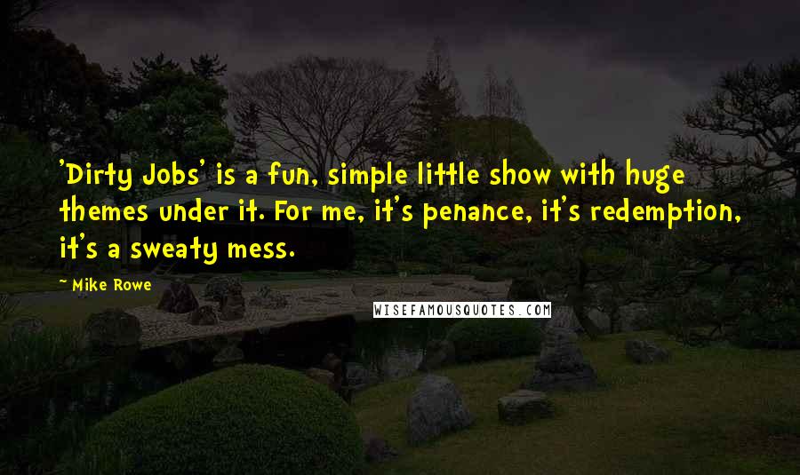 Mike Rowe quotes: 'Dirty Jobs' is a fun, simple little show with huge themes under it. For me, it's penance, it's redemption, it's a sweaty mess.