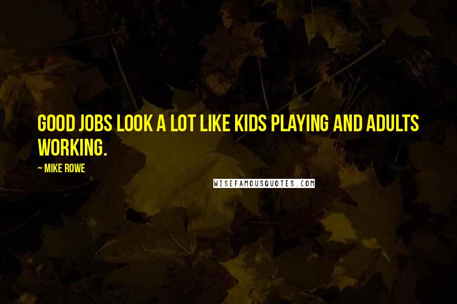 Mike Rowe quotes: Good jobs look a lot like kids playing and adults working.
