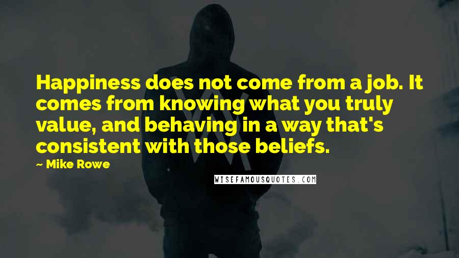 Mike Rowe quotes: Happiness does not come from a job. It comes from knowing what you truly value, and behaving in a way that's consistent with those beliefs.