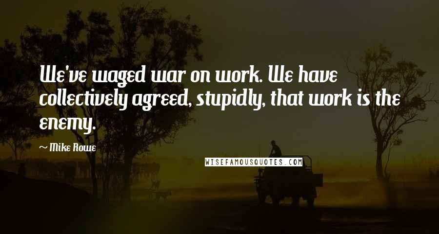 Mike Rowe quotes: We've waged war on work. We have collectively agreed, stupidly, that work is the enemy.