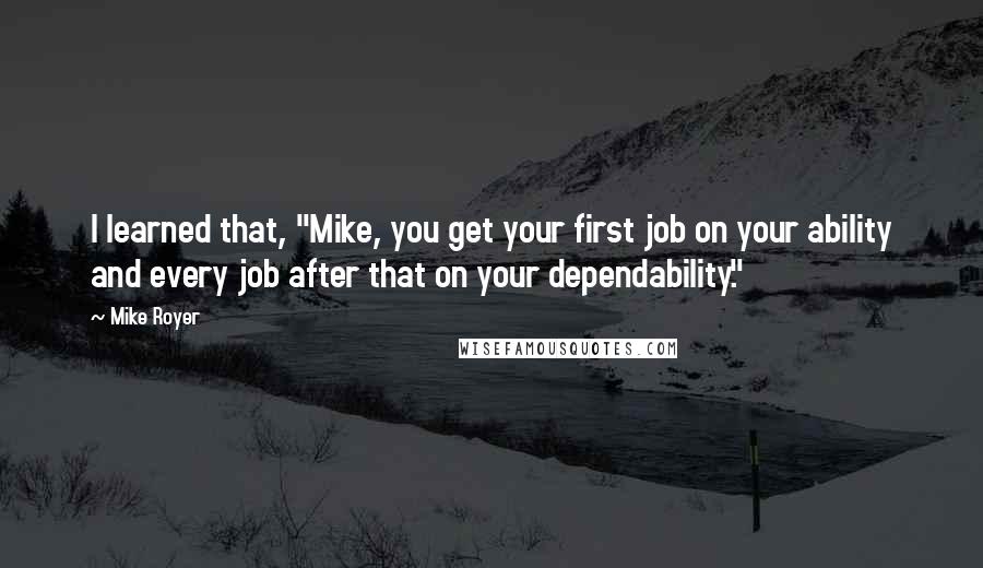 Mike Royer quotes: I learned that, "Mike, you get your first job on your ability and every job after that on your dependability."