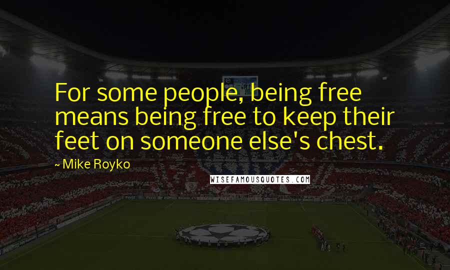 Mike Royko quotes: For some people, being free means being free to keep their feet on someone else's chest.