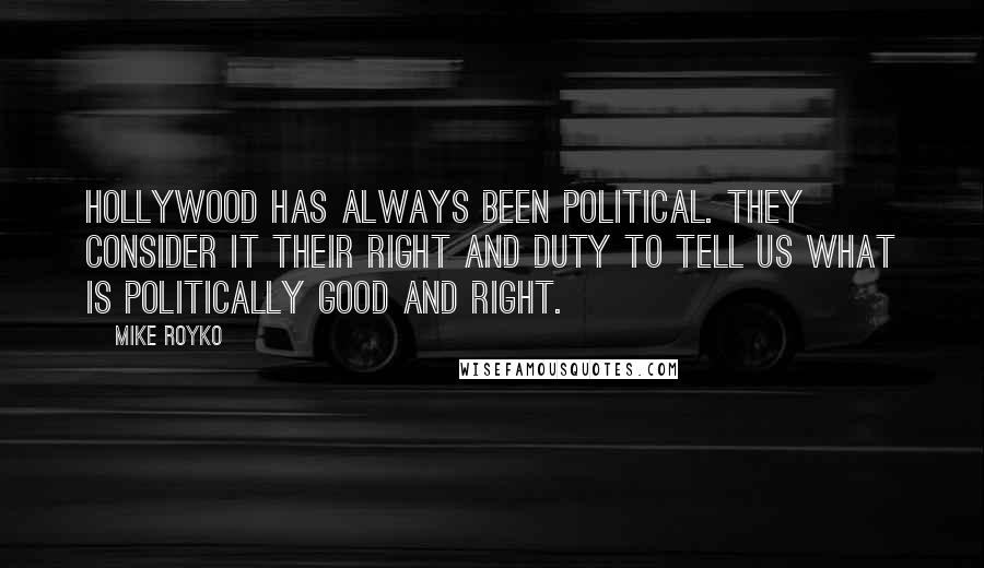 Mike Royko quotes: Hollywood has always been political. They consider it their right and duty to tell us what is politically good and right. Mike Royko quotes: Hollywood has always been political. They consider it their right and duty to tell us what is politically good and right.