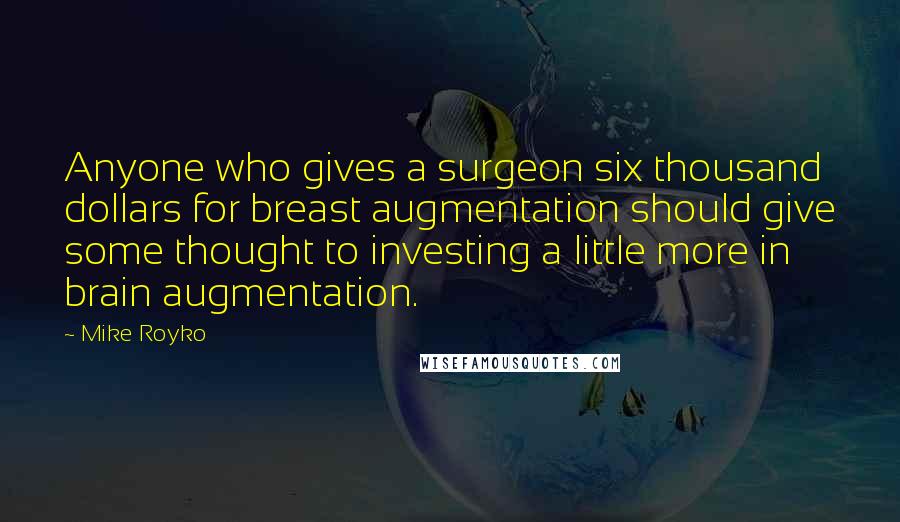 Mike Royko quotes: Anyone who gives a surgeon six thousand dollars for breast augmentation should give some thought to investing a little more in brain augmentation. Mike Royko quotes: Anyone who gives a surgeon six thousand dollars for breast augmentation should give some thought to investing a little more in brain augmentation.