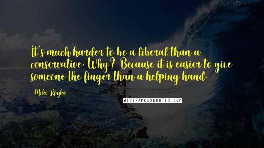 Mike Royko quotes: It's much harder to be a liberal than a conservative. Why? Because it is easier to give someone the finger than a helping hand.