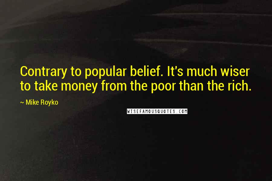 Mike Royko quotes: Contrary to popular belief. It's much wiser to take money from the poor than the rich.
