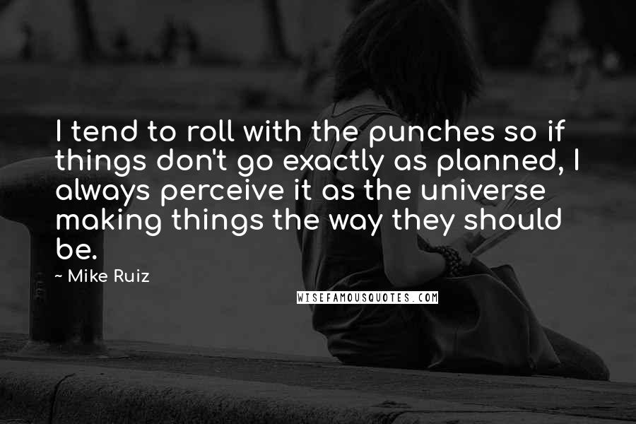 Mike Ruiz quotes: I tend to roll with the punches so if things don't go exactly as planned, I always perceive it as the universe making things the way they should be. Mike Ruiz quotes: I tend to roll with the punches so if things don't go exactly as planned, I always perceive it as the universe making things the way they should be.