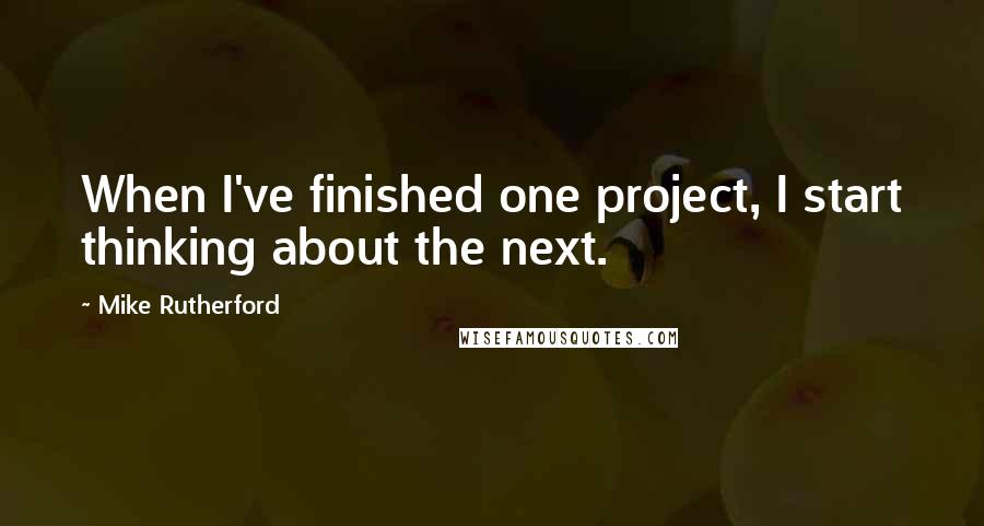 Mike Rutherford quotes: When I've finished one project, I start thinking about the next.