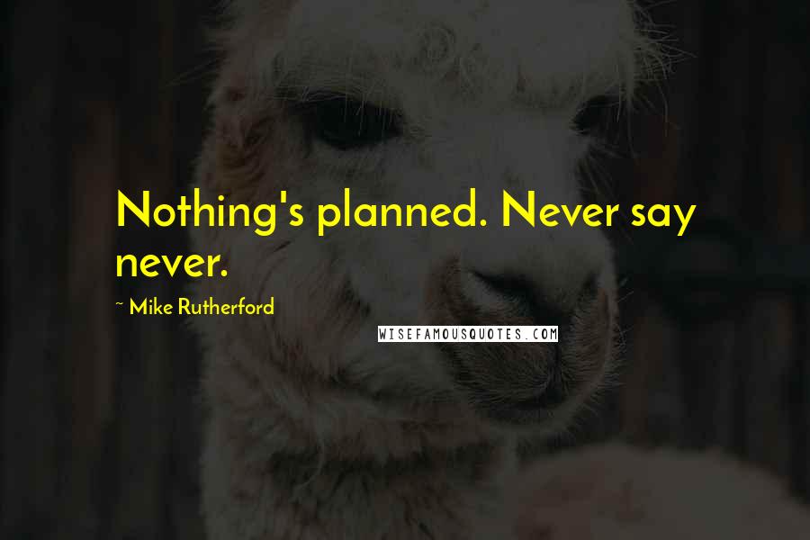 Mike Rutherford quotes: Nothing's planned. Never say never.