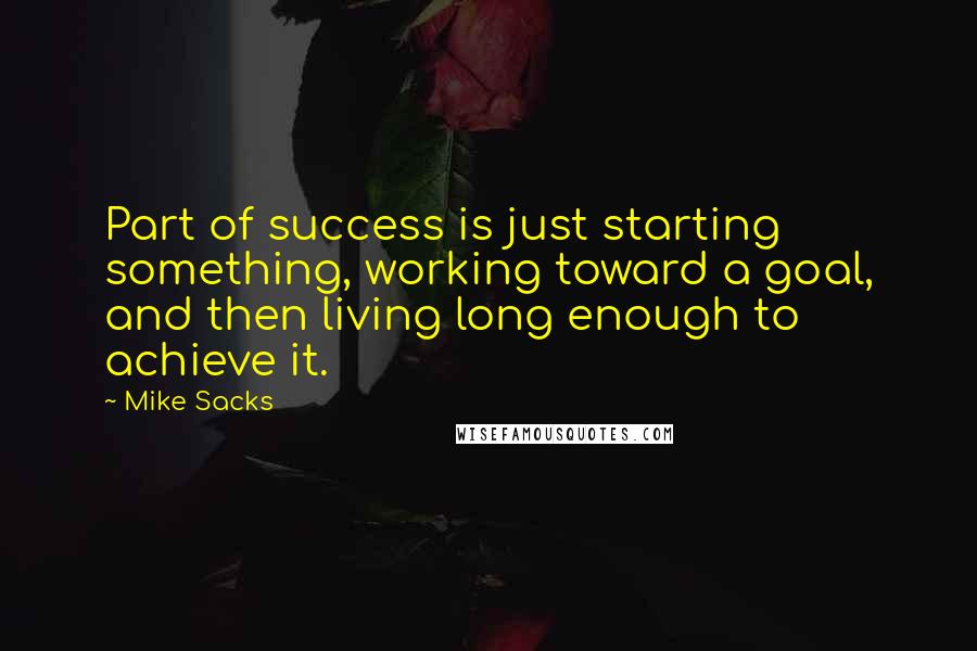 Mike Sacks quotes: Part of success is just starting something, working toward a goal, and then living long enough to achieve it. Mike Sacks quotes: Part of success is just starting something, working toward a goal, and then living long enough to achieve it.